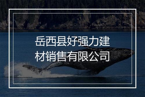 岳西县好强力建材销售有限公司