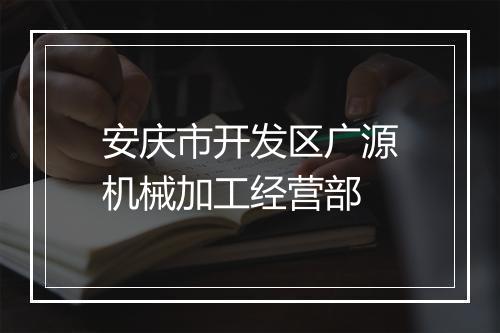安庆市开发区广源机械加工经营部