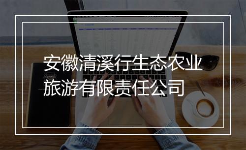 安徽清溪行生态农业旅游有限责任公司