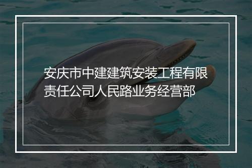 安庆市中建建筑安装工程有限责任公司人民路业务经营部