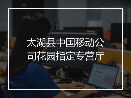 太湖县中国移动公司花园指定专营厅