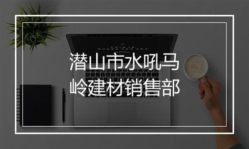 潜山市水吼马岭建材销售部