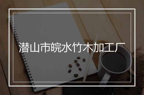 潜山市皖水竹木加工厂