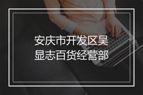 安庆市开发区吴显志百货经营部