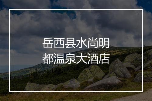 岳西县水尚明都温泉大酒店