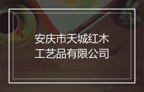 安庆市天城红木工艺品有限公司