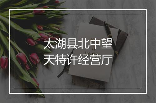 太湖县北中望天特许经营厅