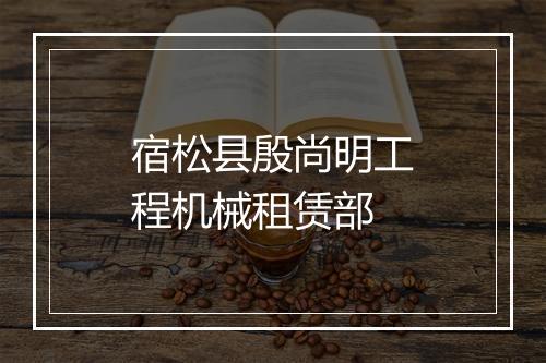 宿松县殷尚明工程机械租赁部