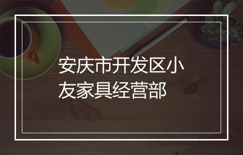 安庆市开发区小友家具经营部