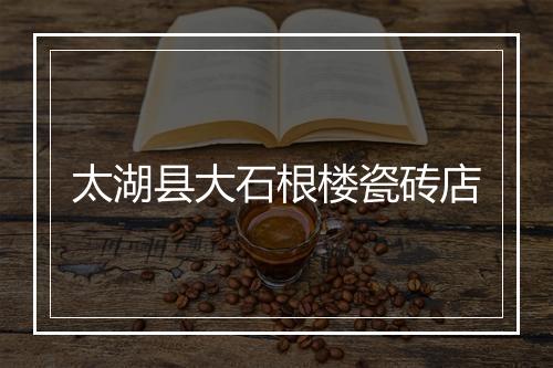 太湖县大石根楼瓷砖店