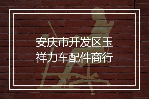 安庆市开发区玉祥力车配件商行