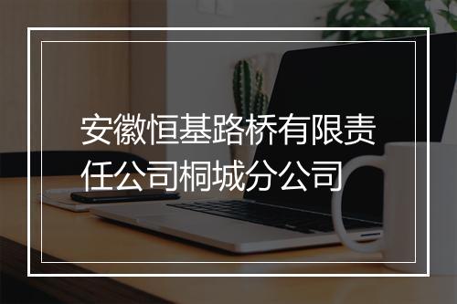 安徽恒基路桥有限责任公司桐城分公司