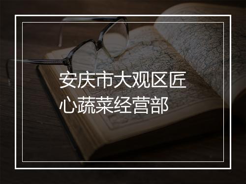 安庆市大观区匠心蔬菜经营部