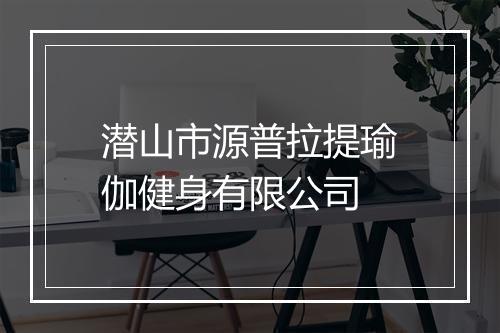 潜山市源普拉提瑜伽健身有限公司