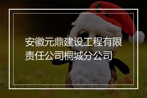 安徽元鼎建设工程有限责任公司桐城分公司