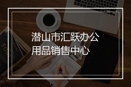 潜山市汇跃办公用品销售中心