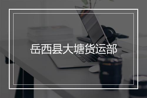 岳西县大塘货运部