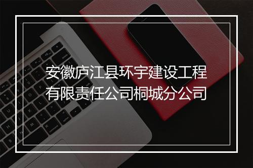 安徽庐江县环宇建设工程有限责任公司桐城分公司