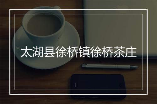 太湖县徐桥镇徐桥茶庄