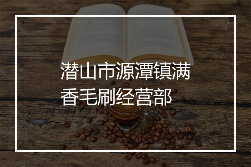 潜山市源潭镇满香毛刷经营部