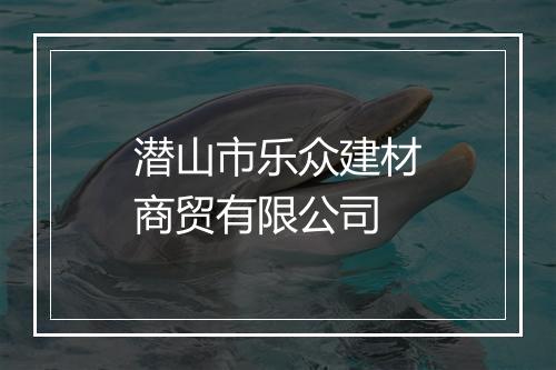 潜山市乐众建材商贸有限公司
