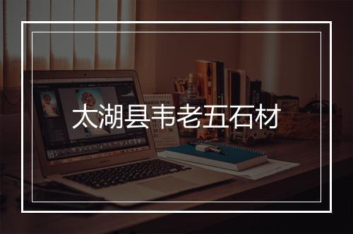 太湖县韦老五石材