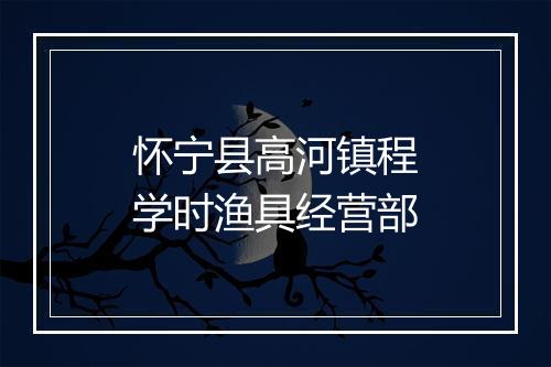 怀宁县高河镇程学时渔具经营部
