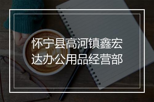 怀宁县高河镇鑫宏达办公用品经营部
