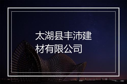 太湖县丰沛建材有限公司