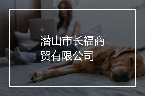 潜山市长福商贸有限公司