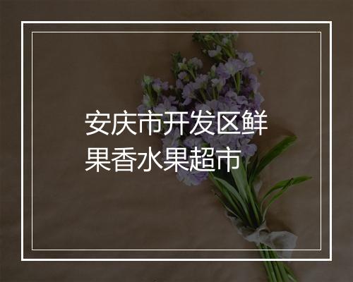 安庆市开发区鲜果香水果超市