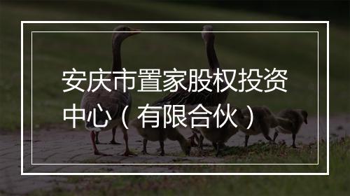 安庆市置家股权投资中心（有限合伙）