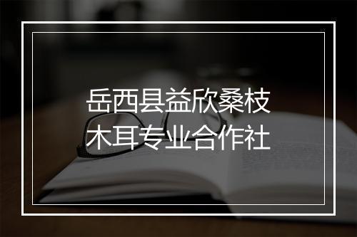 岳西县益欣桑枝木耳专业合作社
