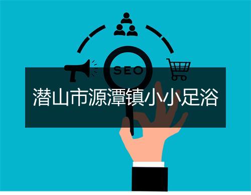 潜山市源潭镇小小足浴