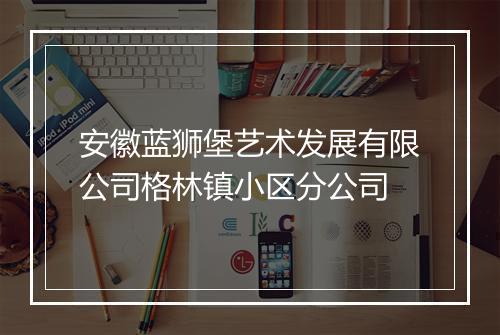 安徽蓝狮堡艺术发展有限公司格林镇小区分公司
