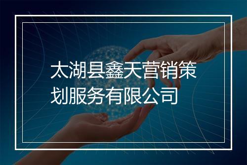 太湖县鑫天营销策划服务有限公司
