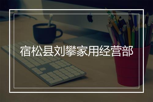 宿松县刘攀家用经营部