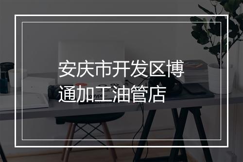 安庆市开发区博通加工油管店