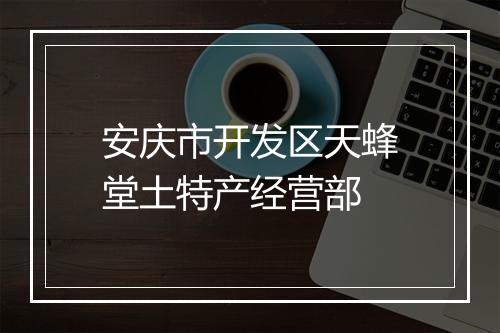 安庆市开发区天蜂堂土特产经营部