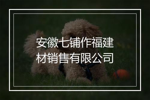 安徽七铺作福建材销售有限公司