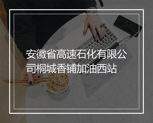 安徽省高速石化有限公司桐城香铺加油西站