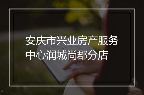安庆市兴业房产服务中心润城尚郡分店