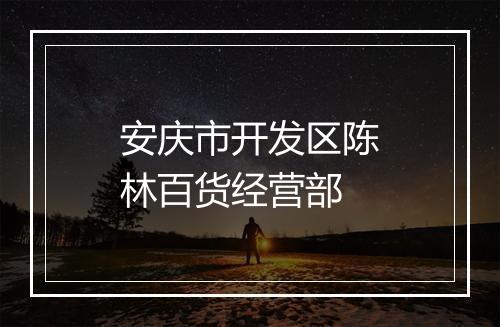 安庆市开发区陈林百货经营部