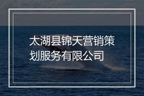 太湖县锦天营销策划服务有限公司