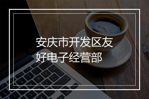 安庆市开发区友好电子经营部