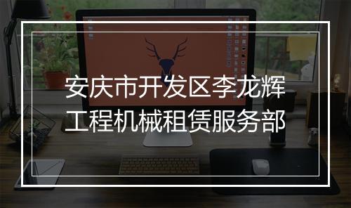 安庆市开发区李龙辉工程机械租赁服务部