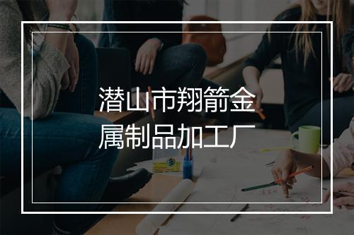 潜山市翔箭金属制品加工厂