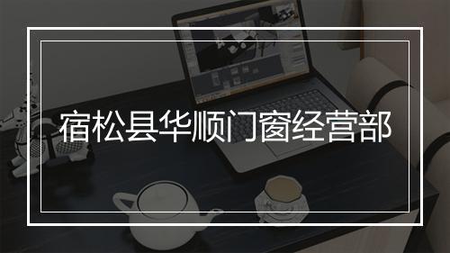 宿松县华顺门窗经营部
