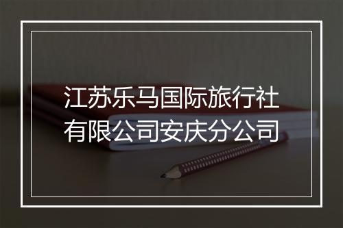江苏乐马国际旅行社有限公司安庆分公司