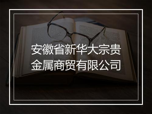 安徽省新华大宗贵金属商贸有限公司